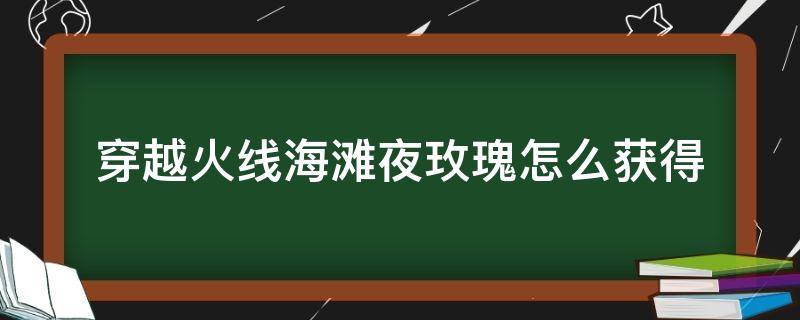 穿越火线海滩夜玫瑰怎么获得 cfm海滩夜玫瑰怎么获得