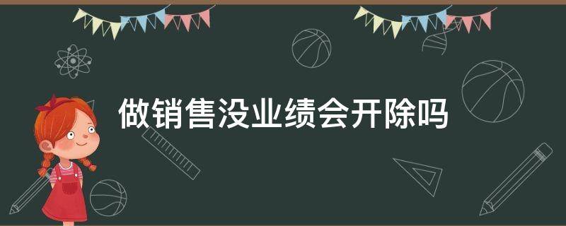 做销售没业绩会开除吗（做销售没有业绩会被老板辞退吗）