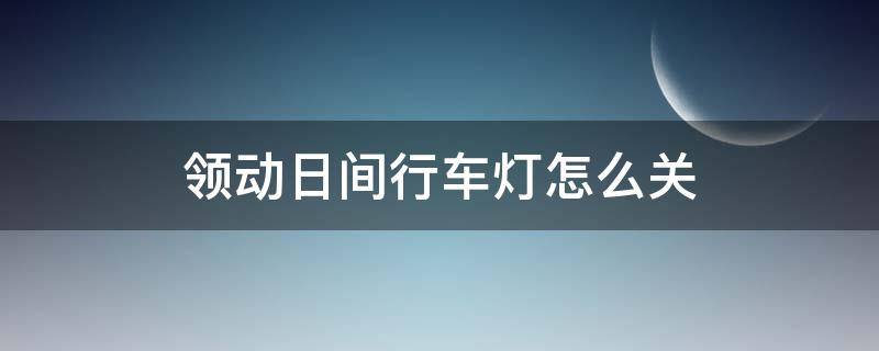 领动日间行车灯怎么关 领动怎么关闭日行灯