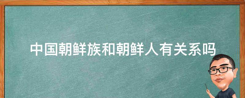 中国朝鲜族和朝鲜人有关系吗（中国的朝鲜族是朝鲜人吗）