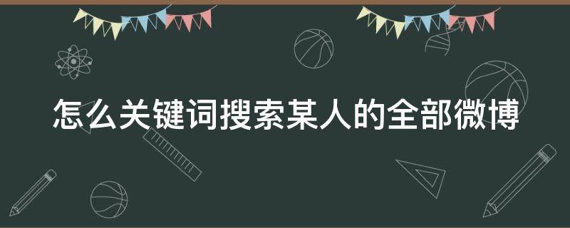 怎么关键词搜索某人的全部微博 微博怎么搜关键词找人