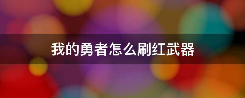 我的勇者怎么刷红武器 我的勇者战士哪个红武器好