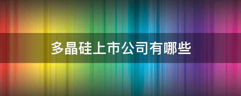 多晶硅上市公司有哪些（多晶硅产能最大的上市公司）