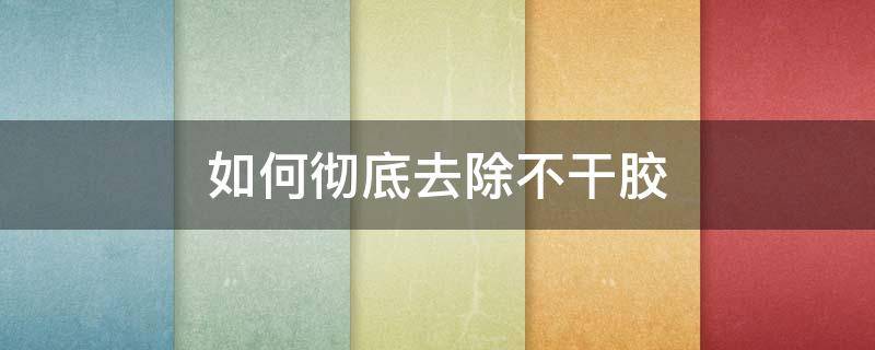 如何彻底去除不干胶 咋去除不干胶