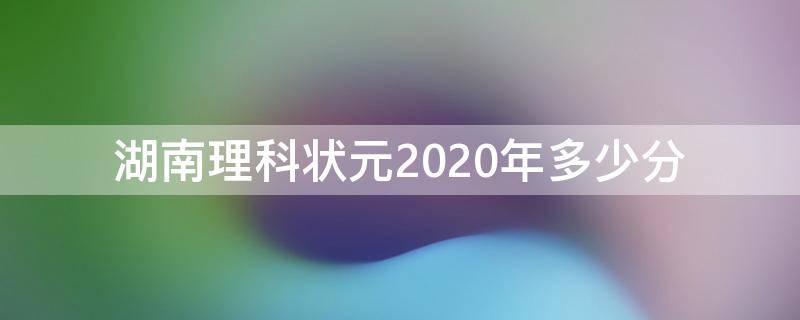 湖南理科状元2020年多少分 湖南2020年高考状元多少分