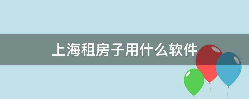 上海租房子用什么软件（在上海租房用什么软件）