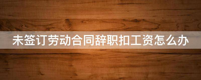 未签订劳动合同辞职扣工资怎么办 未签订劳动合同辞职扣工资怎么办理