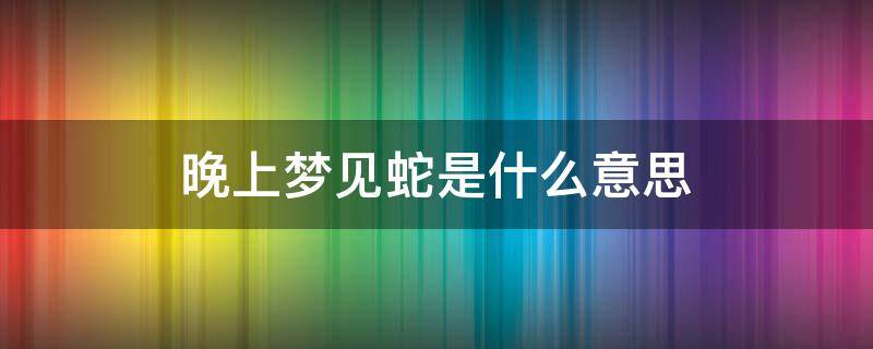 晚上梦见蛇是什么意思（女人晚上梦见蛇是什么意思）