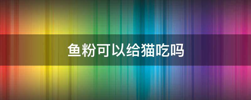 鱼粉可以给猫吃吗 鱼粉可以给猫咪吃么