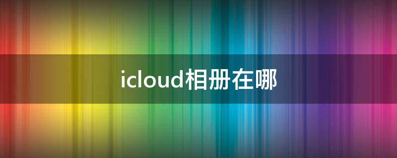 icloud相册在哪（icloud相册在哪里打开可以看见）