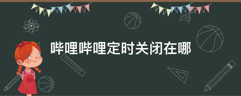 哔哩哔哩定时关闭在哪（哔哩哔哩定时关闭在哪苹果）