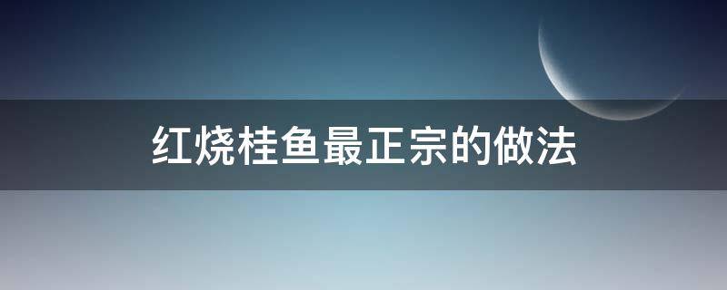 红烧桂鱼最正宗的做法（红烧桂鱼怎样做）