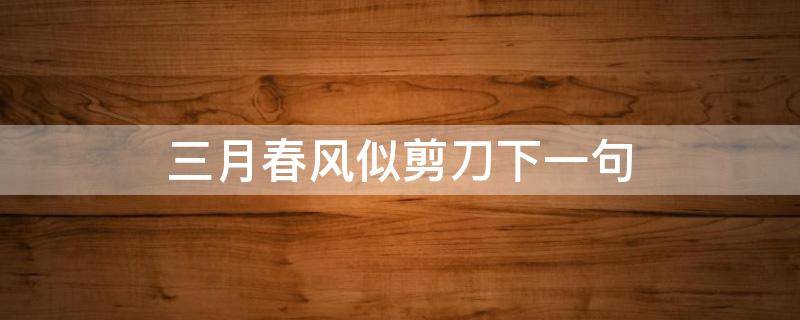 三月春风似剪刀下一句（三月春风似剪刀什么意思）