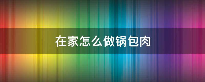 在家怎么做锅包肉（在家怎样做锅包肉）