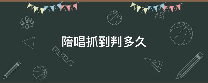 陪唱抓到判多久（陪唱会被拘留吗）