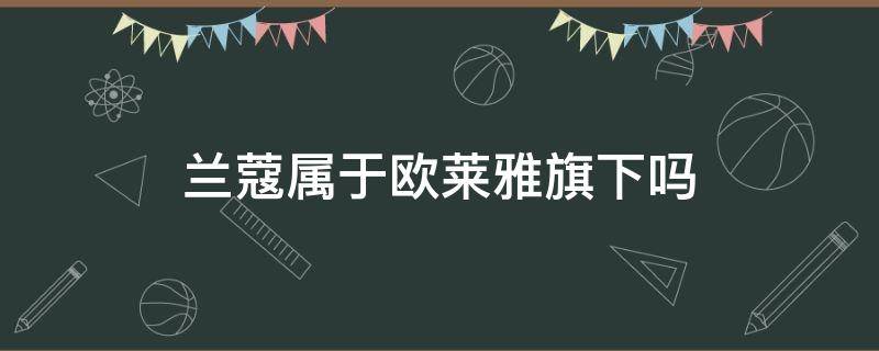 兰蔻属于欧莱雅旗下吗（兰蔻跟欧莱雅是同一家公司吗）