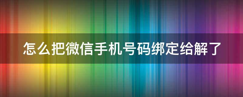 怎么把微信手机号码绑定给解了 怎么把微信绑定的手机号解了