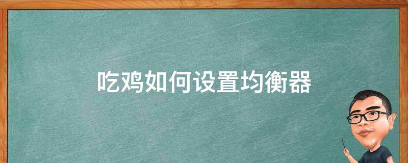 吃鸡如何设置均衡器 吃鸡怎么设置均衡器