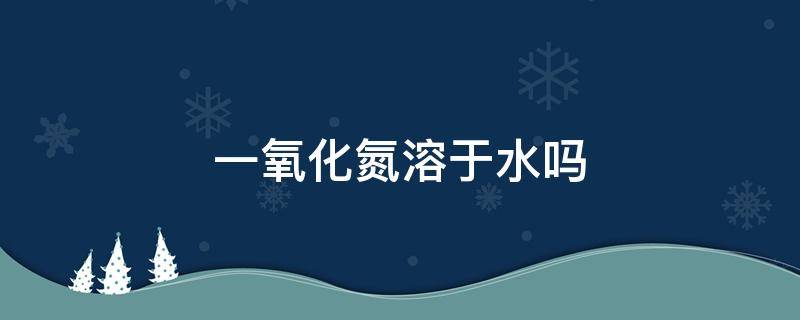 一氧化氮溶于水吗 一氧化氮溶于水