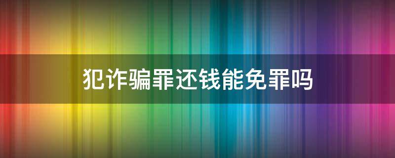 犯诈骗罪还钱能免罪吗（诈骗罪可以不还钱吗）