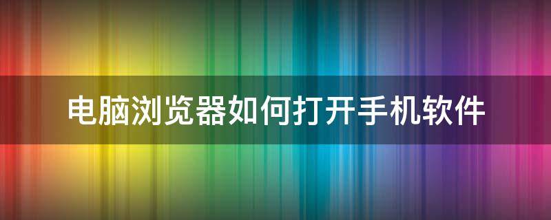 电脑浏览器如何打开手机软件 电脑浏览器怎么用手机打开