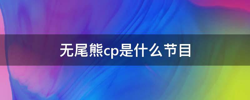 无尾熊cp是什么节目 无尾熊cp是谁