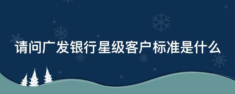 请问广发银行星级客户标准是什么（广发客户星级评定标准）