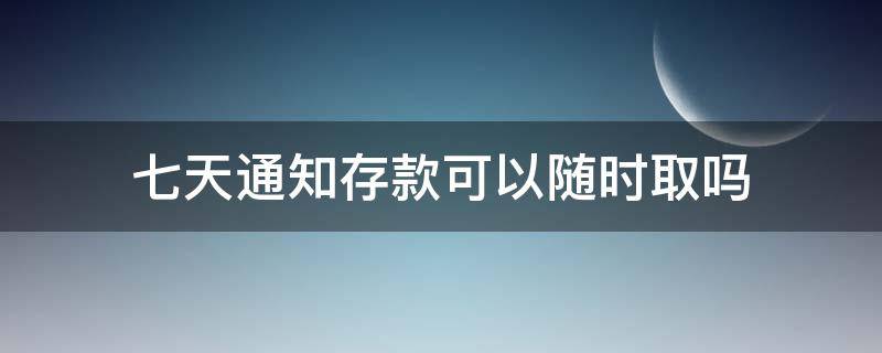 七天通知存款可以随时取吗 七天通知存款可以随时取吗手机银行