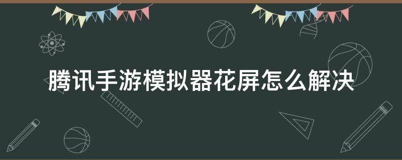 腾讯手游模拟器花屏怎么解决（腾讯模拟器花屏是什么情况）