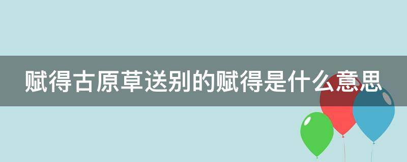 赋得古原草送别的赋得是什么意思（赋得古原草送别的赋有几个意思）