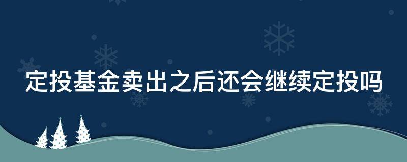 定投基金卖出之后还会继续定投吗 定投基金卖出之后还会继续定投吗