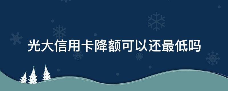 光大信用卡降额可以还最低吗 光大信用卡 降额