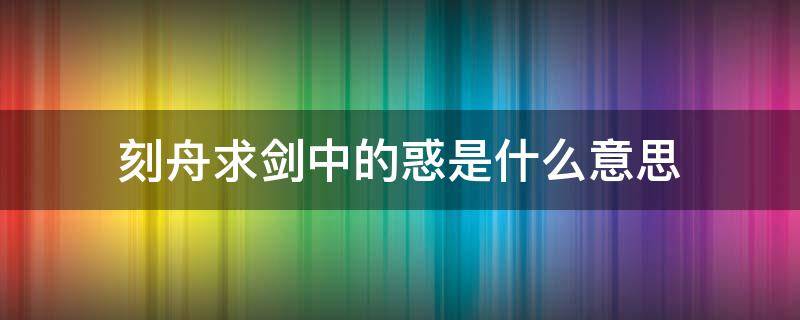 刻舟求剑中的惑是什么意思（刻舟求剑不亦惑乎的意思）