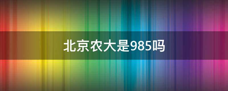 北京农大是985吗 北京农大属于211吗