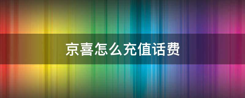 京喜怎么充值话费（京喜话费充值快吗）