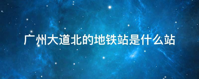 广州大道北的地铁站是什么站（广州大道南有没有地铁站）