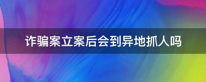 诈骗案立案后会到异地抓人吗（诈骗能异地立案吗）