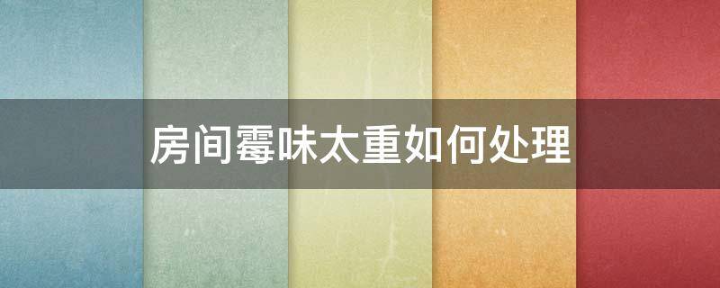房间霉味太重如何处理 房间霉味太重怎样消除