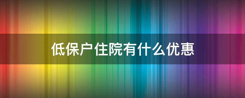 低保户住院有什么优惠（低保人住院有哪些优惠）