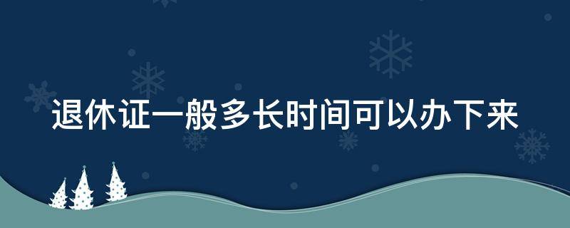 退休证一般多长时间可以办下来 退休证多长时间能拿到