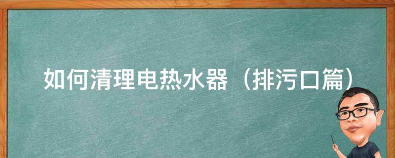 如何清理电热水器（如何清理电热水器内胆）