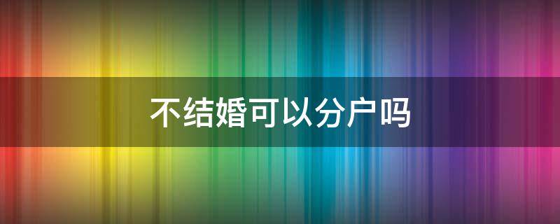 不结婚可以分户吗（女儿不结婚可以分户吗）