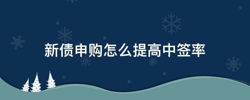 新债申购怎么提高中签率（新债新股申购如何提高中签率）