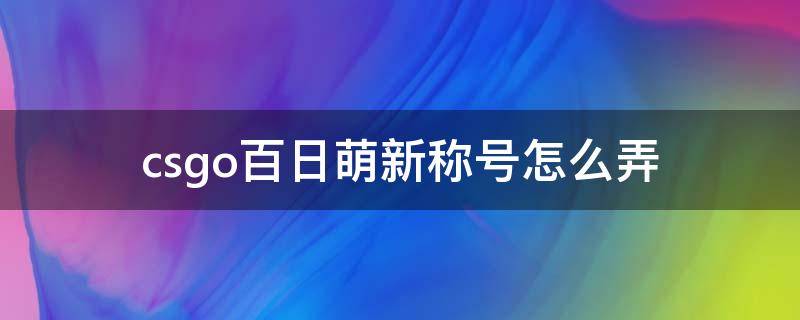 csgo百日萌新称号怎么弄 csgo称号怎么弄的