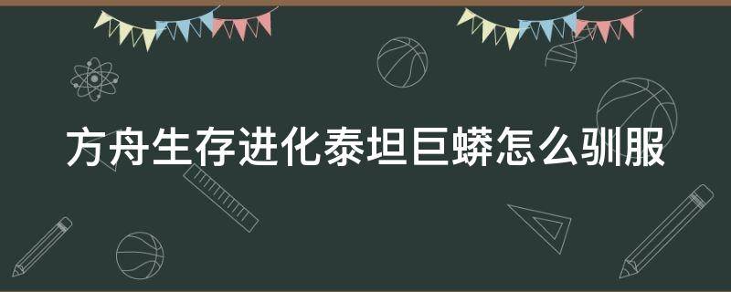 方舟生存进化泰坦巨蟒怎么驯服 方舟生存进化泰坦巨蟒怎么驯服帝王蟒...