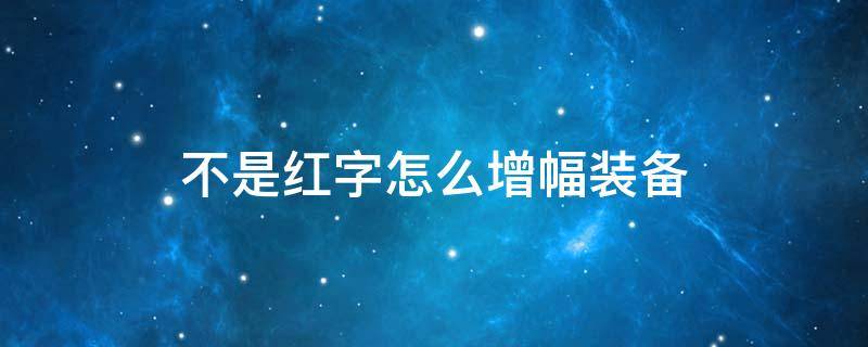 不是红字怎么增幅装备 红字装备增幅了还能转属性?