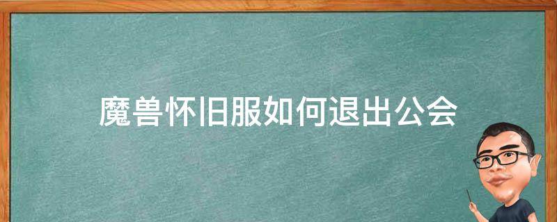 魔兽怀旧服如何退出公会（魔兽世界怀旧服怎么不能退出公会）