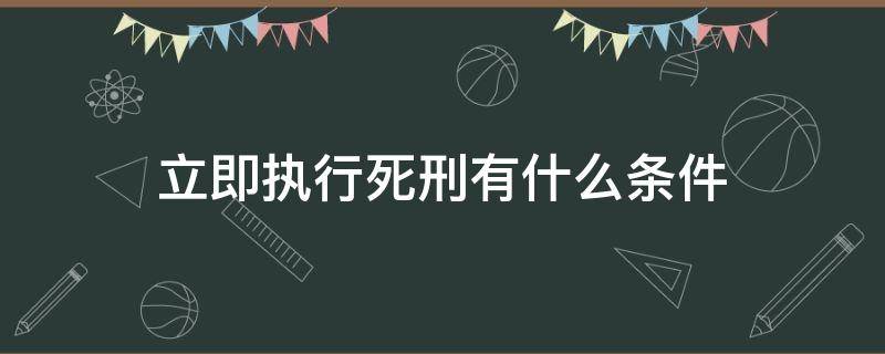 立即执行死刑有什么条件 死刑立即执行的条件有哪些