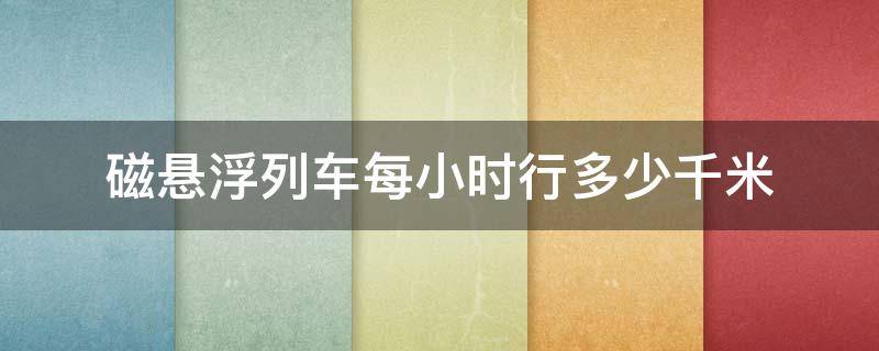 磁悬浮列车每小时行多少千米 磁悬浮的列车最快是多少公里每小时