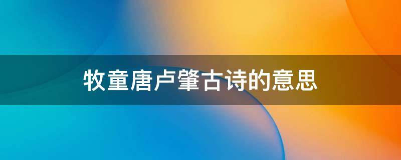 牧童唐卢肇古诗的意思 牧童卢肇古诗谁人得似牧童心这句是个